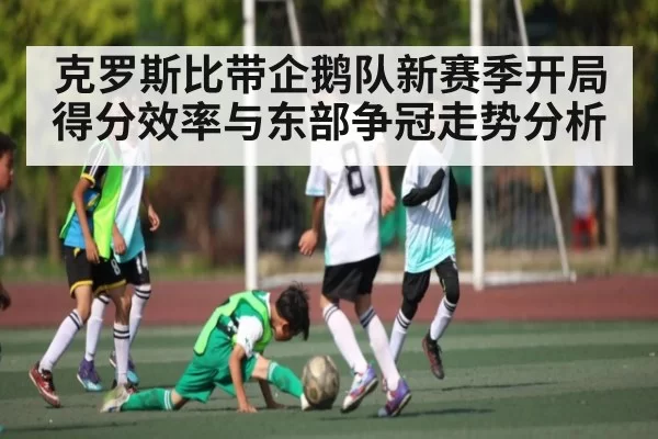 克罗斯比带企鹅队新赛季开局得分效率与东部争冠走势分析