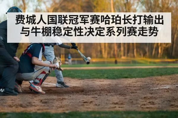 费城人国联冠军赛哈珀长打输出与牛棚稳定性决定系列赛走势